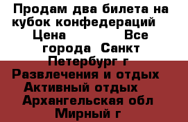 Продам два билета на кубок конфедераций  › Цена ­ 20 000 - Все города, Санкт-Петербург г. Развлечения и отдых » Активный отдых   . Архангельская обл.,Мирный г.